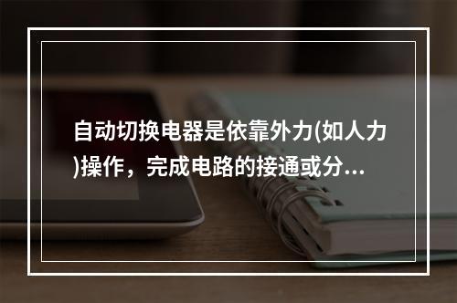 自动切换电器是依靠外力(如人力)操作，完成电路的接通或分断等