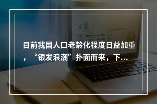 目前我国人口老龄化程度日益加重，“银发浪潮”扑面而来，下列政