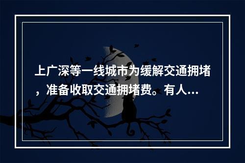 上广深等一线城市为缓解交通拥堵，准备收取交通拥堵费。有人赞成