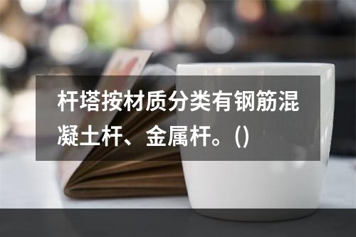 杆塔按材质分类有钢筋混凝土杆、金属杆。()