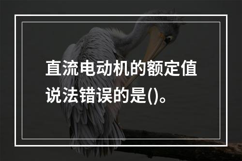 直流电动机的额定值说法错误的是()。