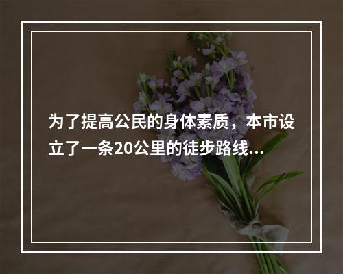 为了提高公民的身体素质，本市设立了一条20公里的徒步路线，取