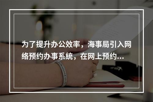 为了提升办公效率，海事局引入网络预约办事系统，在网上预约人员