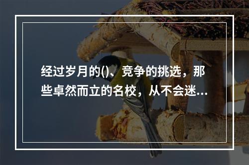 经过岁月的()、竞争的挑选，那些卓然而立的名校，从不会迷失自