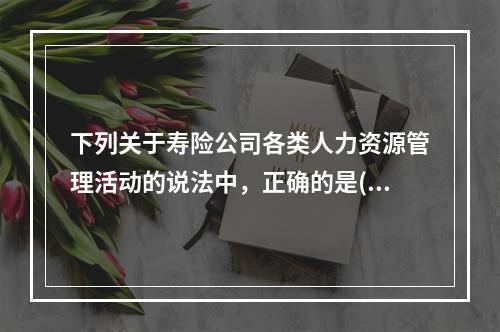 下列关于寿险公司各类人力资源管理活动的说法中，正确的是()。