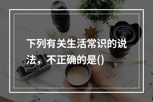 下列有关生活常识的说法，不正确的是()