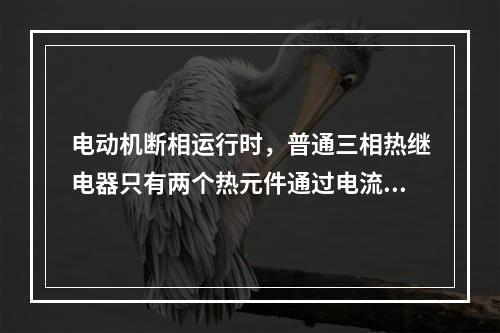 电动机断相运行时，普通三相热继电器只有两个热元件通过电流，双