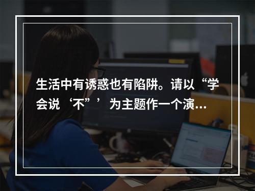 生活中有诱惑也有陷阱。请以“学会说‘不”’为主题作一个演讲。