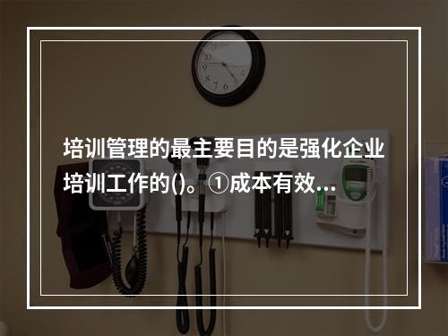 培训管理的最主要目的是强化企业培训工作的()。①成本有效性②