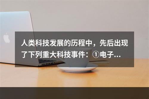 人类科技发展的历程中，先后出现了下列重大科技事件：①电子计算