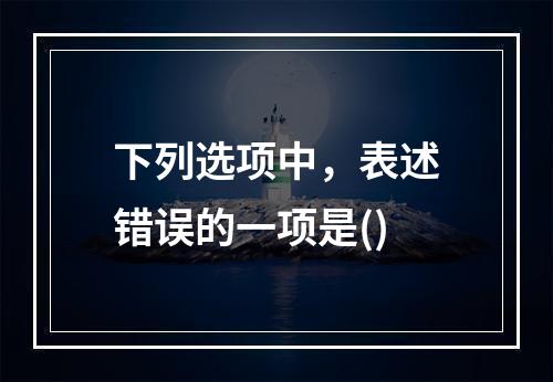 下列选项中，表述错误的一项是()