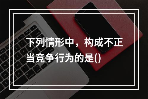 下列情形中，构成不正当竞争行为的是()