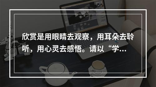 欣赏是用眼睛去观察，用耳朵去聆听，用心灵去感悟。请以“学会欣