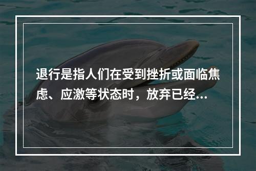 退行是指人们在受到挫折或面临焦虑、应激等状态时，放弃已经学到