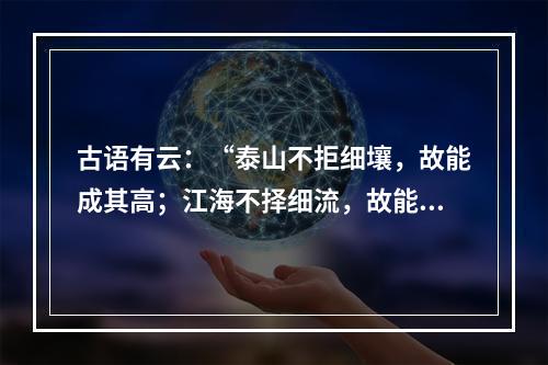 古语有云：“泰山不拒细壤，故能成其高；江海不择细流，故能就其