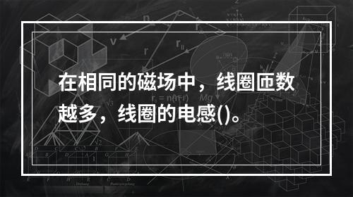 在相同的磁场中，线圈匝数越多，线圈的电感()。