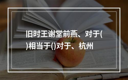 旧时王谢堂前燕、对于()相当于()对于、杭州