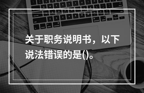 关于职务说明书，以下说法错误的是()。