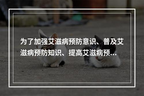 为了加强艾滋病预防意识、普及艾滋病预防知识、提高艾滋病预防能