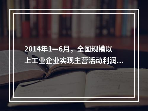 2014年1—6月，全国规模以上工业企业实现主营活动利润比上