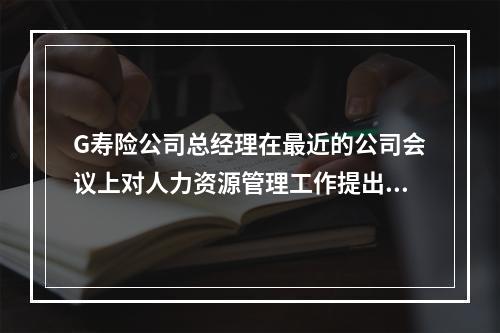 G寿险公司总经理在最近的公司会议上对人力资源管理工作提出了批