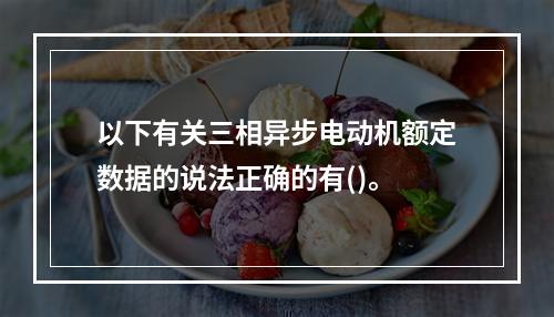 以下有关三相异步电动机额定数据的说法正确的有()。