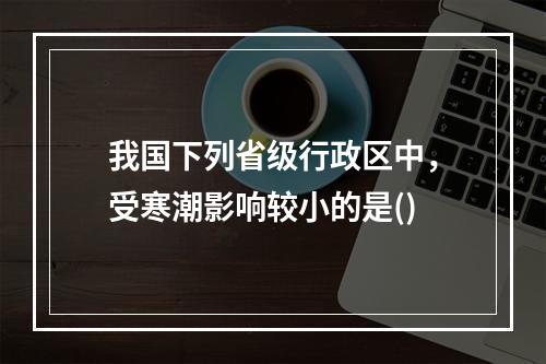 我国下列省级行政区中，受寒潮影响较小的是()