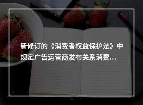 新修订的《消费者权益保护法》中规定广告运营商发布关系消费者生