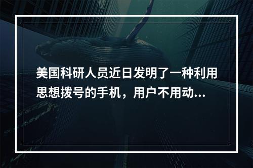 美国科研人员近日发明了一种利用思想拨号的手机，用户不用动手指