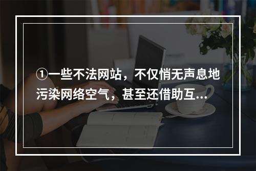 ①一些不法网站，不仅悄无声息地污染网络空气，甚至还借助互联网