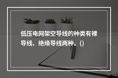 低压电网架空导线的种类有裸导线、绝缘导线两种。()