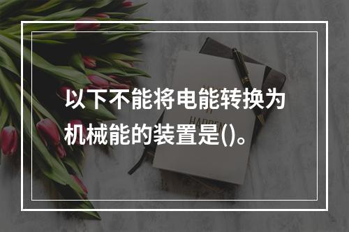 以下不能将电能转换为机械能的装置是()。