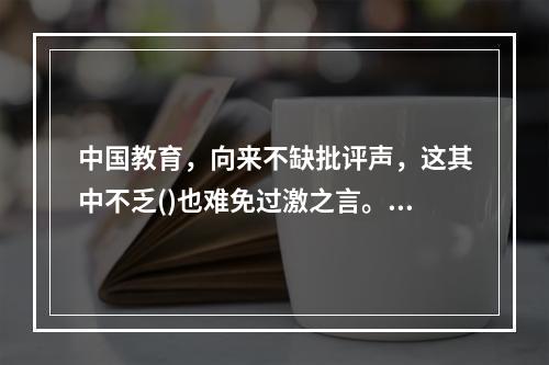 中国教育，向来不缺批评声，这其中不乏()也难免过激之言。问题