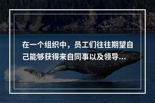 在一个组织中，员工们往往期望自己能够获得来自同事以及领导的支