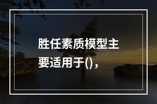 胜任素质模型主要适用于()，