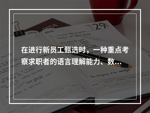 在进行新员工甄选时，一种重点考察求职者的语言理解能力、数量能