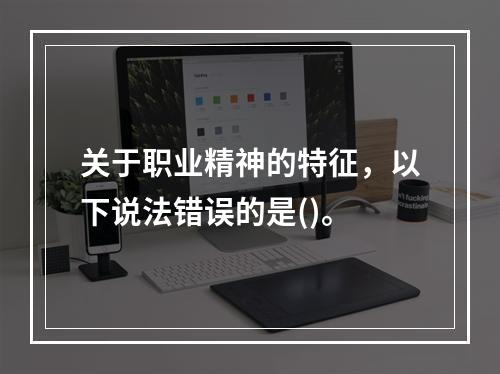 关于职业精神的特征，以下说法错误的是()。