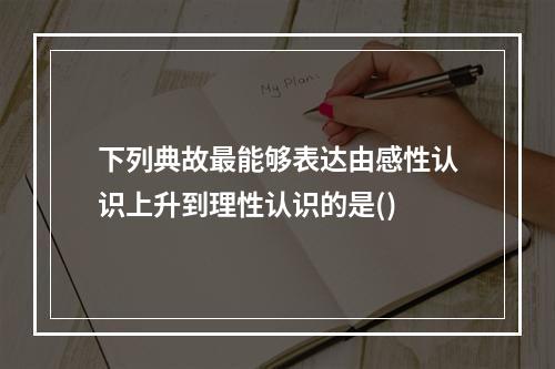 下列典故最能够表达由感性认识上升到理性认识的是()