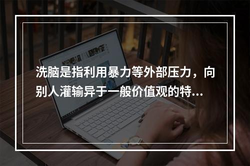 洗脑是指利用暴力等外部压力，向别人灌输异于一般价值观的特殊思