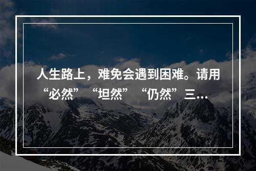 人生路上，难免会遇到困难。请用“必然”“坦然”“仍然”三个词