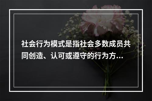 社会行为模式是指社会多数成员共同创造、认可或遵守的行为方式，