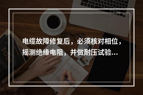 电缆故障修复后，必须核对相位，摇测绝缘电阻，并做耐压试验，全