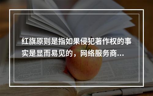 红旗原则是指如果侵犯著作权的事实是显而易见的，网络服务商就不