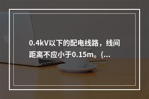 0.4kV以下的配电线路，线间距离不应小于0.15m。()