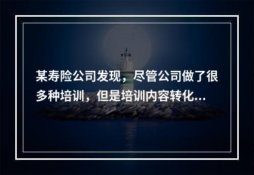 某寿险公司发现，尽管公司做了很多种培训，但是培训内容转化为员