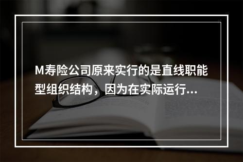 M寿险公司原来实行的是直线职能型组织结构，因为在实际运行中遇