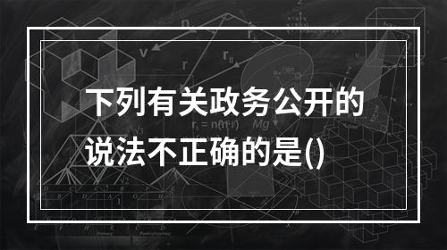 下列有关政务公开的说法不正确的是()