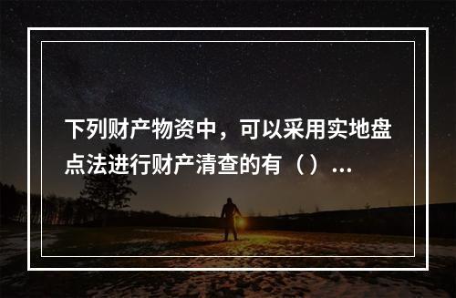 下列财产物资中，可以采用实地盘点法进行财产清查的有（ ）。