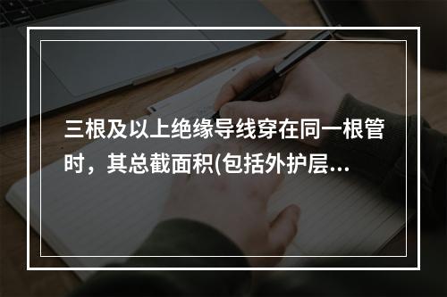 三根及以上绝缘导线穿在同一根管时，其总截面积(包括外护层)最