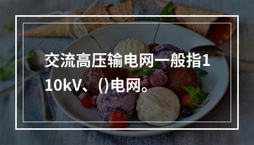 交流高压输电网一般指110kV、()电网。